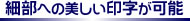 細部への美しい印字が可能